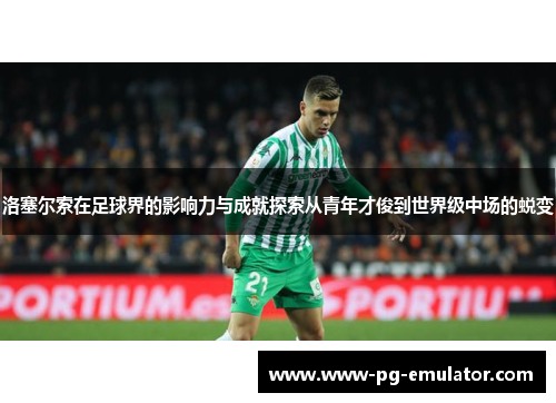 洛塞尔索在足球界的影响力与成就探索从青年才俊到世界级中场的蜕变