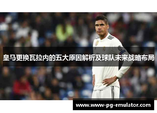 皇马更换瓦拉内的五大原因解析及球队未来战略布局